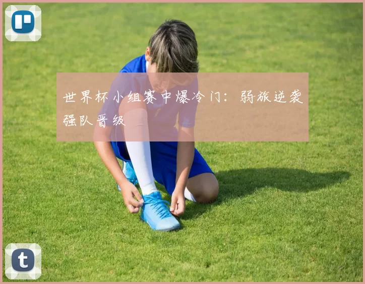 世界杯小组赛中爆冷门：弱旅逆袭强队晋级