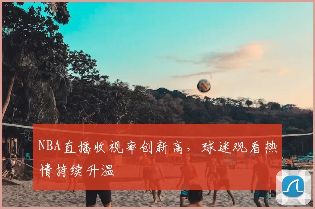 NBA直播收视率创新高，球迷观看热情持续升温