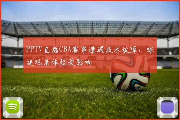 PPTV直播CBA赛事遭遇技术故障，球迷观看体验受影响