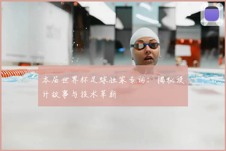 本届世界杯足球独家专访:揭秘设计故事与技术革新
