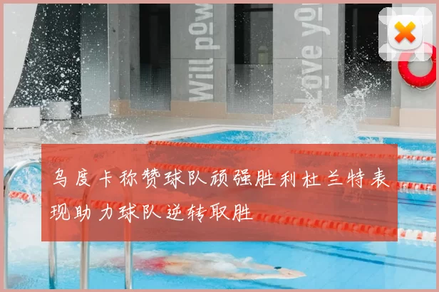 乌度卡称赞球队顽强胜利杜兰特表现助力球队逆转取胜