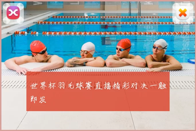 世界杯羽毛球赛直播精彩对决一触即发