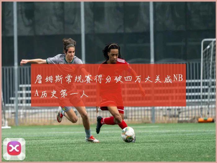 詹姆斯常规赛得分破四万大关成NBA历史第一人