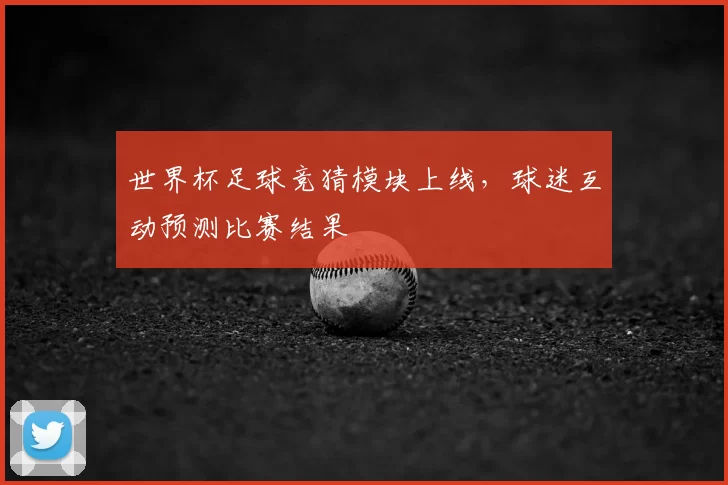 世界杯足球竞猜模块上线,球迷互动预测比赛结果