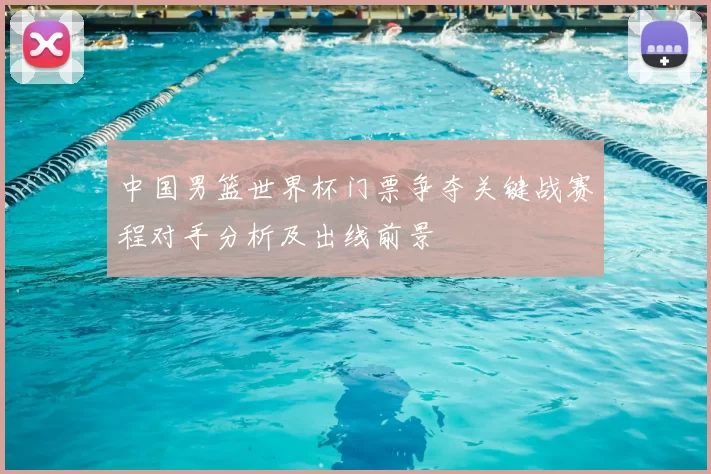 中国男篮世界杯门票争夺关键战赛程对手分析及出线前景