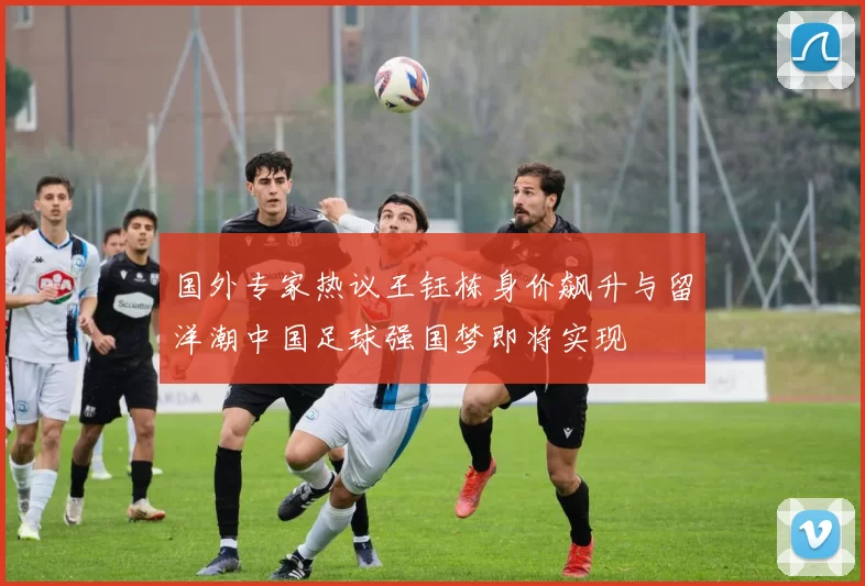 国外专家热议王钰栋身价飙升与留洋潮中国足球强国梦即将实现