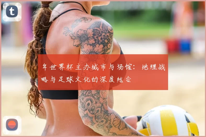 年世界杯主办城市与场馆:地理战略与足球文化的深度结合