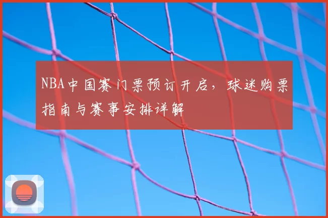NBA中国赛门票预订开启，球迷购票指南与赛事安排详解
