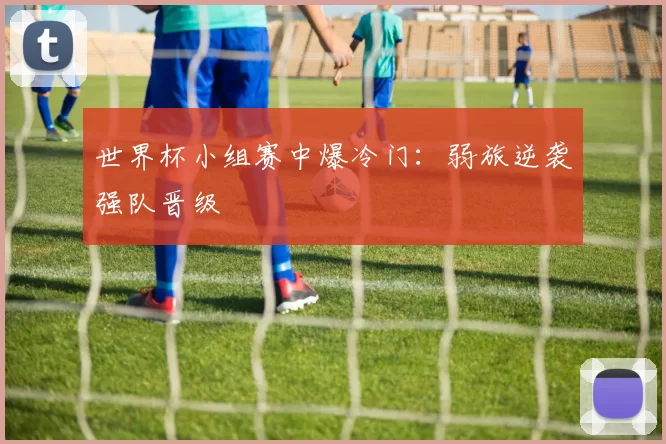 世界杯小组赛中爆冷门:弱旅逆袭强队晋级