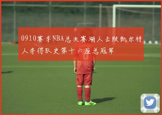 0910赛季NBA总决赛湖人击败凯尔特人夺得队史第十六座总冠军
