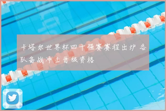 卡塔尔世界杯四十强赛赛程出炉 各队备战冲击晋级资格