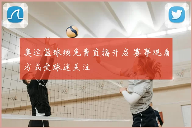 奥运篮球线免费直播开启 赛事观看方式受球迷关注