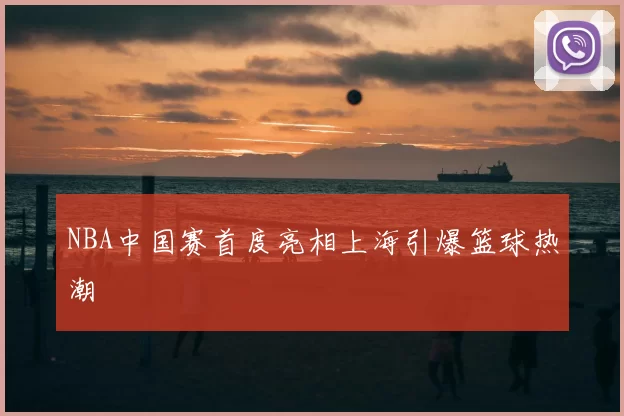 NBA中国赛首度亮相上海引爆篮球热潮