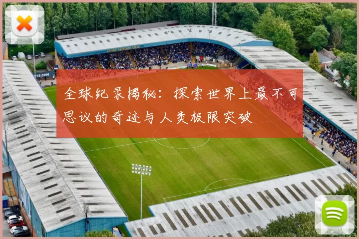 全球纪录揭秘：探索世界上最不可思议的奇迹与人类极限突破