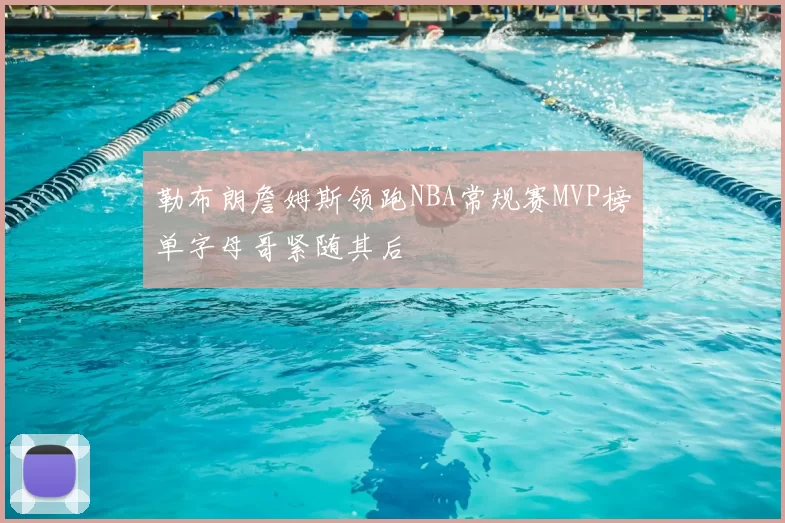 勒布朗詹姆斯领跑NBA常规赛MVP榜单字母哥紧随其后