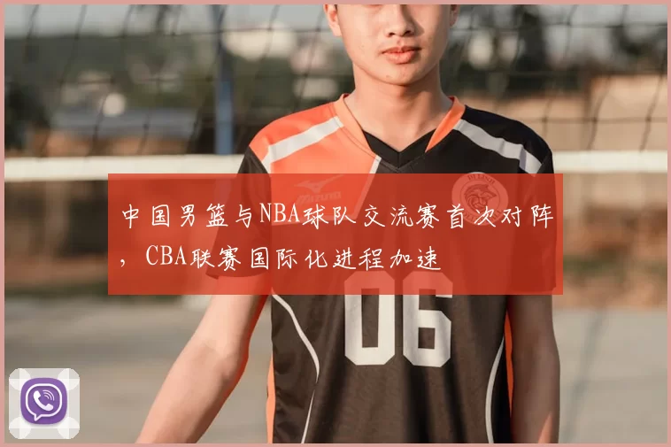 中国男篮与NBA球队交流赛首次对阵，CBA联赛国际化进程加速
