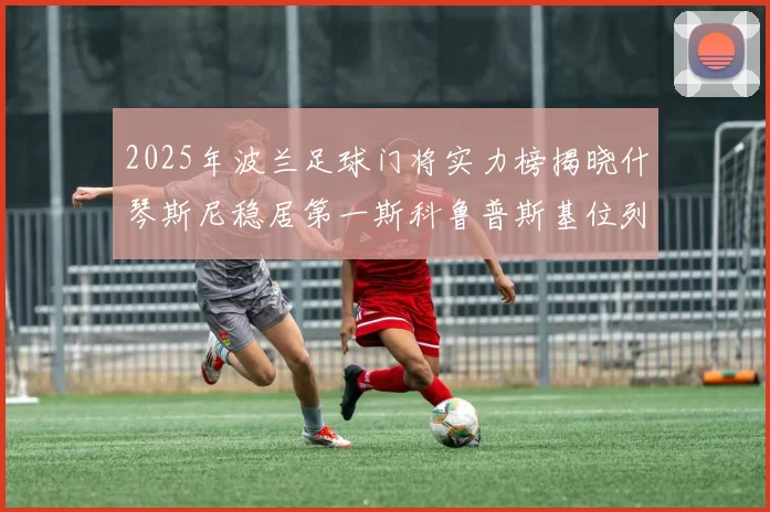 2025年波兰足球门将实力榜揭晓什琴斯尼稳居第一斯科鲁普斯基位列第三