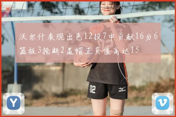 沃尔什表现出色12投7中贡献16分6篮板3抢断2盖帽正负值高达15