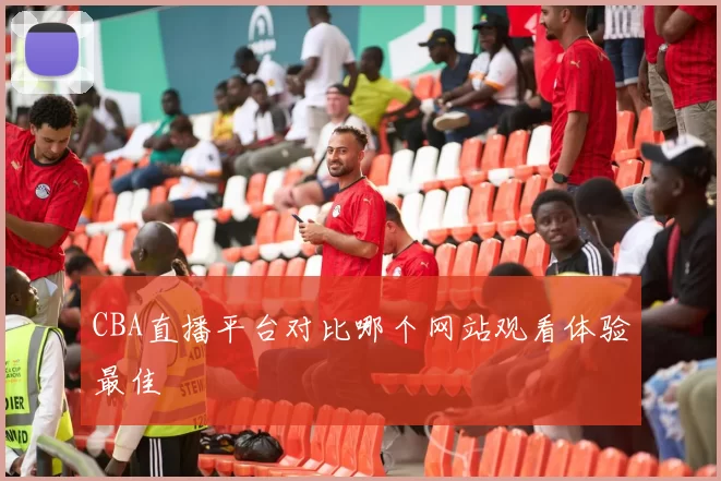 CBA直播平台对比哪个网站观看体验最佳