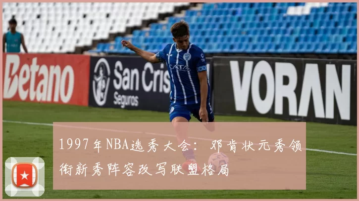 1997年NBA选秀大会：邓肯状元秀领衔新秀阵容改写联盟格局