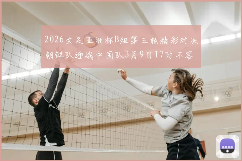 2026女足亚洲杯B组第三轮精彩对决朝鲜队迎战中国队3月9日17时不容错过