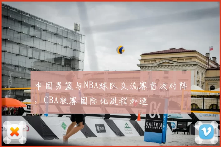 中国男篮与NBA球队交流赛首次对阵，CBA联赛国际化进程加速