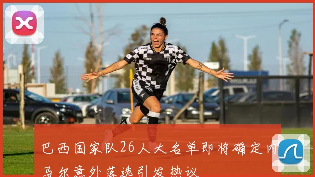 巴西国家队26人大名单即将确定内马尔意外落选引发热议