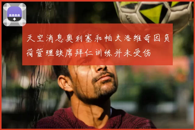 天空消息奥利塞和帕夫洛维奇因负荷管理缺席拜仁训练并未受伤