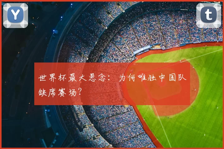 世界杯最大悬念:为何唯独中国队缺席赛场?