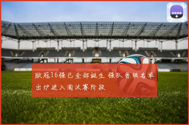 欧冠16强已全部诞生 强队晋级名单出炉进入淘汰赛阶段