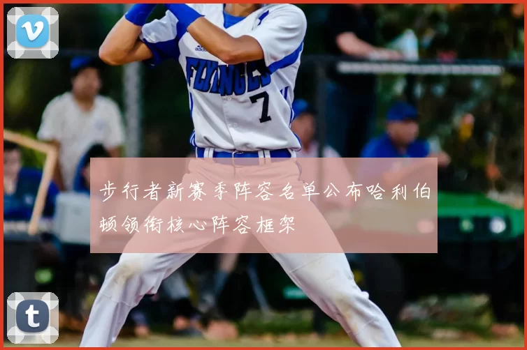 步行者新赛季阵容名单公布哈利伯顿领衔核心阵容框架