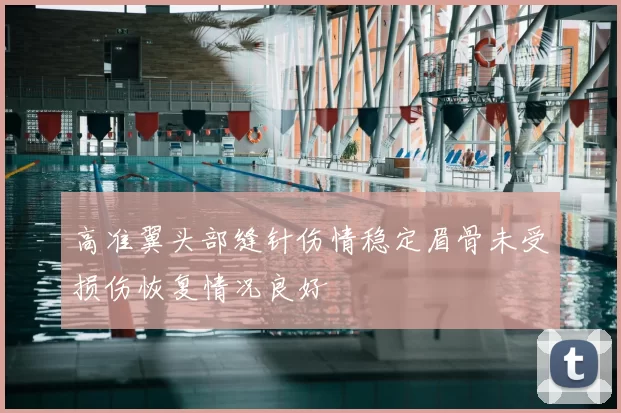 高准翼头部缝针伤情稳定眉骨未受损伤恢复情况良好