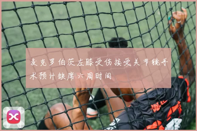 麦克罗伯茨左膝受伤接受关节镜手术预计缺席六周时间