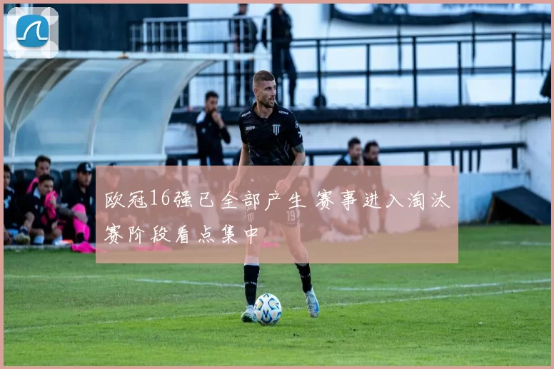 欧冠16强已全部产生 赛事进入淘汰赛阶段看点集中