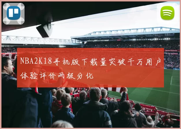 NBA2K18手机版下载量突破千万用户体验评价两极分化