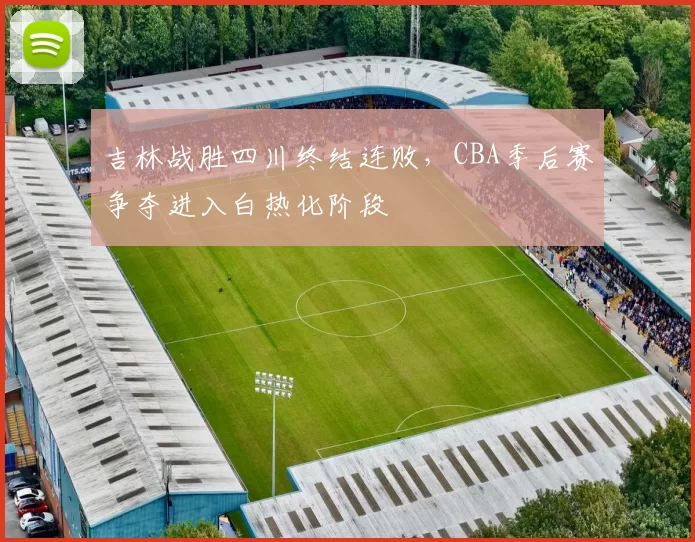 吉林战胜四川终结连败，CBA季后赛争夺进入白热化阶段