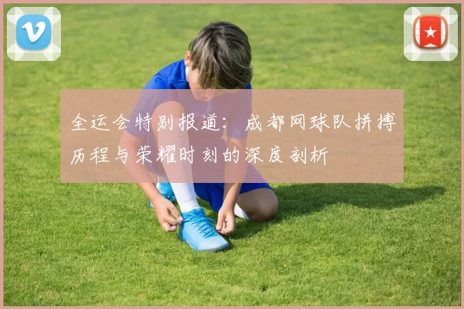 全运会特别报道:成都网球队拼搏历程与荣耀时刻的深度剖析