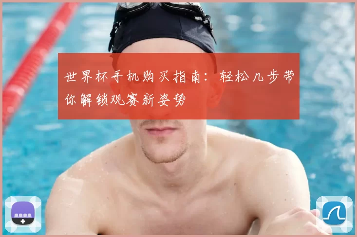 世界杯手机购买指南:轻松几步带你解锁观赛新姿势
