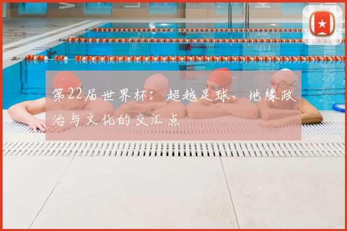 第22届世界杯:超越足球,地缘政治与文化的交汇点