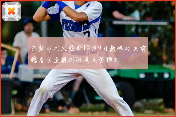 巴萨与尤文图斯12月9日巅峰对决前瞻看点全解析胜负走势预测