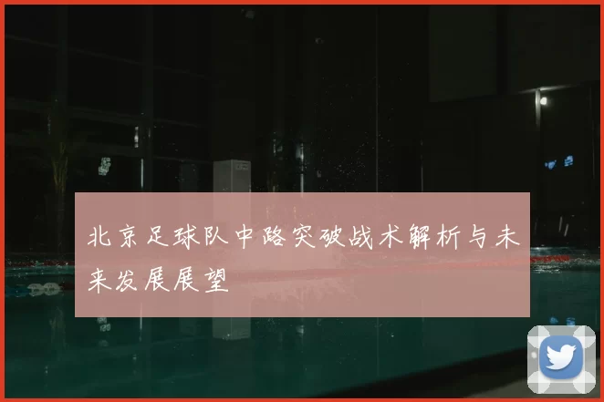 北京足球队中路突破战术解析与未来发展展望