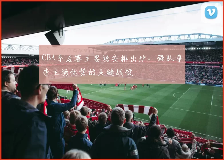 CBA季后赛主客场安排出炉，强队争夺主场优势的关键战役