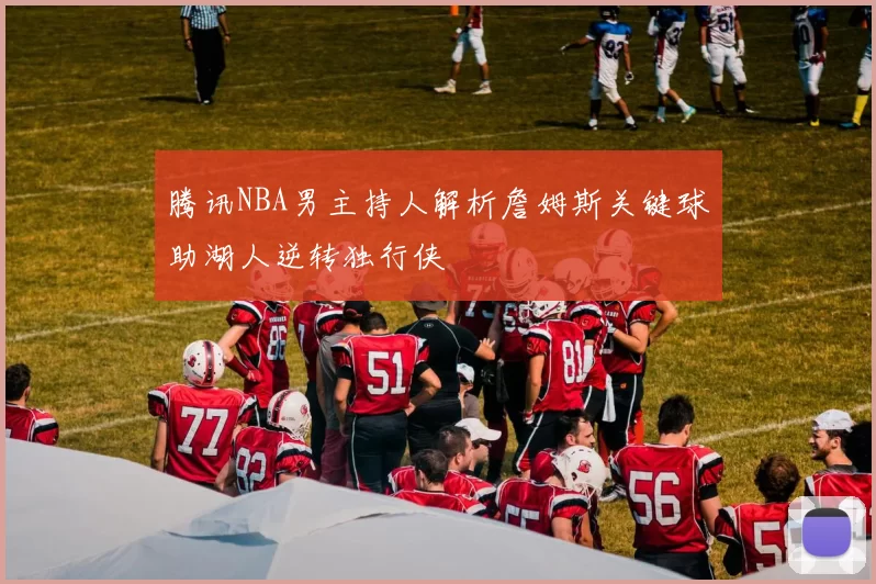 腾讯NBA男主持人解析詹姆斯关键球助湖人逆转独行侠