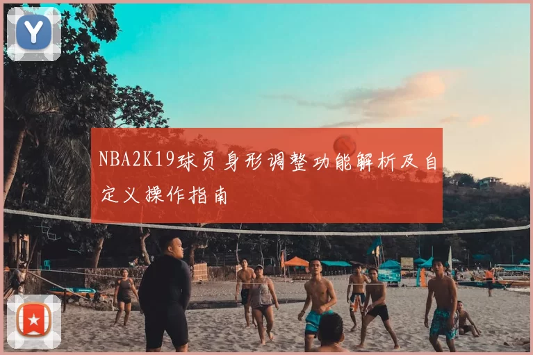 NBA2K19球员身形调整功能解析及自定义操作指南