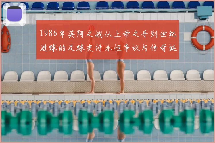 1986年英阿之战从上帝之手到世纪进球的足球史诗永恒争议与传奇诞生