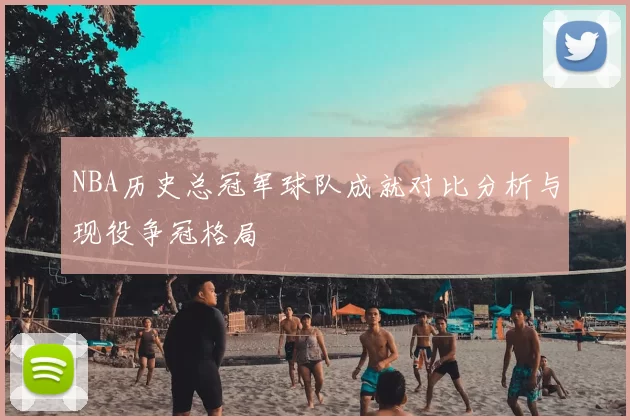 NBA历史总冠军球队成就对比分析与现役争冠格局