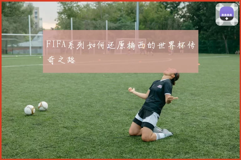 FIFA系列如何还原梅西的世界杯传奇之路