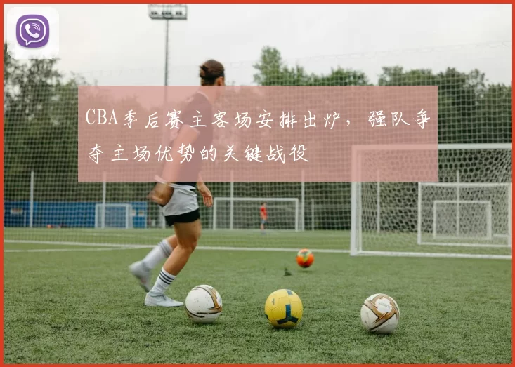 CBA季后赛主客场安排出炉，强队争夺主场优势的关键战役