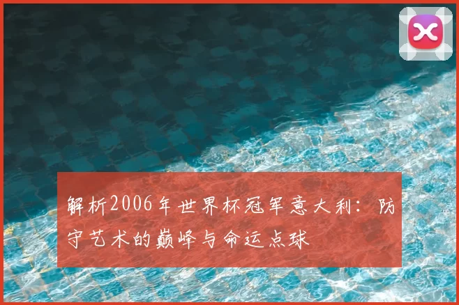 解析2006年世界杯冠军意大利:防守艺术的巅峰与命运点球