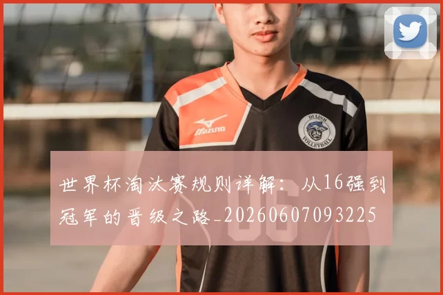 世界杯淘汰赛规则详解：从16强到冠军的晋级之路_20260607093225